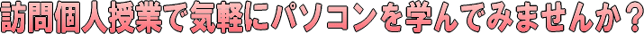 訪問個人授業で気軽にパソコンを学んでみませんか？